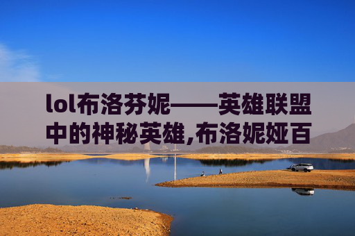lol布洛芬妮——英雄联盟中的神秘英雄,布洛妮娅百度百科