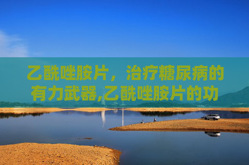 乙酰唑胺片，治疗糖尿病的有力武器,乙酰唑胺片的功效与作用