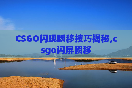 CSGO闪现瞬移技巧揭秘,csgo闪屏瞬移