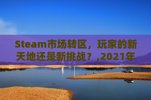 Steam市场转区，玩家的新天地还是新挑战？,2021年steam转区