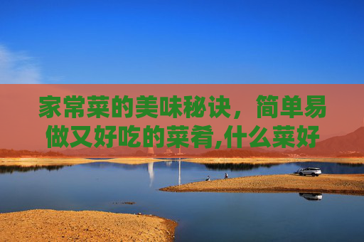 家常菜的美味秘诀，简单易做又好吃的菜肴,什么菜好吃又好做的家常菜小孩喜欢吃