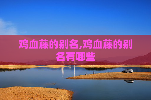 鸡血藤的别名,鸡血藤的别名有哪些