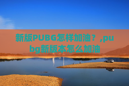 新版PUBG怎样加油？,pubg新版本怎么加油