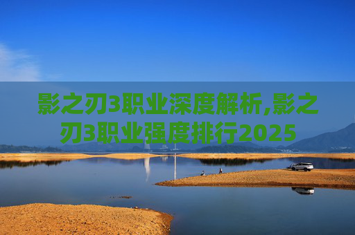 影之刃3职业深度解析,影之刃3职业强度排行2025