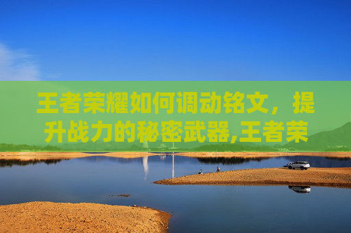 王者荣耀如何调动铭文，提升战力的秘密武器,王者荣耀如何调动铭文技能