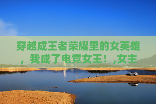 穿越成王者荣耀里的女英雄，我成了电竞女王！,女主穿越王者荣耀晋江文