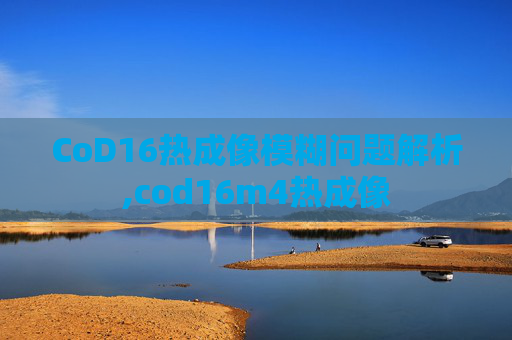 CoD16热成像模糊问题解析,cod16m4热成像