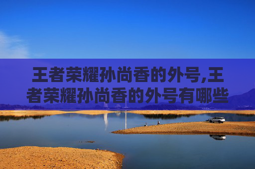 王者荣耀孙尚香的外号,王者荣耀孙尚香的外号有哪些