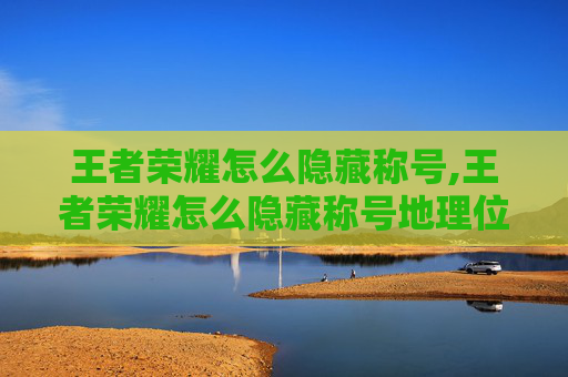 王者荣耀怎么隐藏称号,王者荣耀怎么隐藏称号地理位置