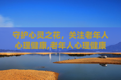 守护心灵之花，关注老年人心理健康,老年人心理健康讲座ppt课件