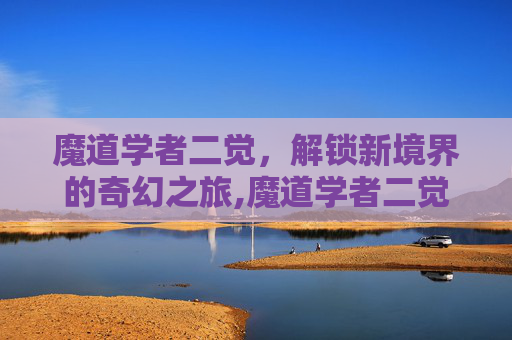 魔道学者二觉，解锁新境界的奇幻之旅,魔道学者二觉是无敌的吗