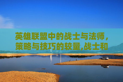 英雄联盟中的战士与法师，策略与技巧的较量,战士和法师到底谁更强