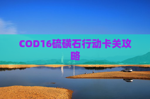 COD16硫磺石行动卡关攻略
