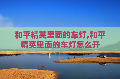 和平精英里面的车灯,和平精英里面的车灯怎么开