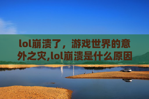 lol崩溃了，游戏世界的意外之灾,lol崩溃是什么原因