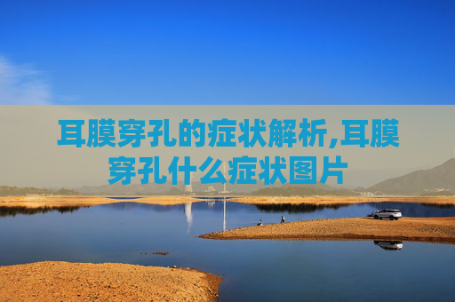 耳膜穿孔的症状解析,耳膜穿孔什么症状图片