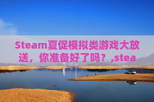 Steam夏促模拟类游戏大放送，你准备好了吗？,steam夏促游戏推荐2021