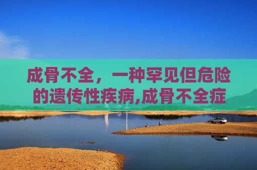 成骨不全，一种罕见但危险的遗传性疾病,成骨不全症是什么病