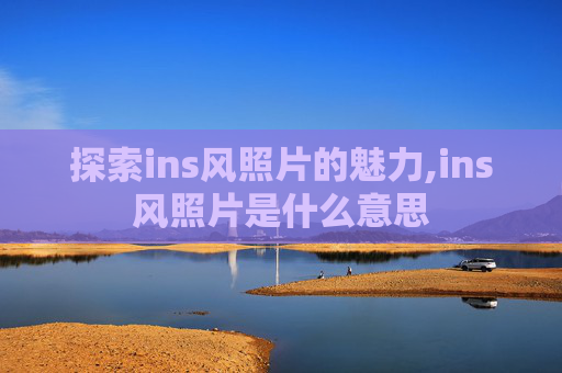 探索ins风照片的魅力,ins风照片是什么意思