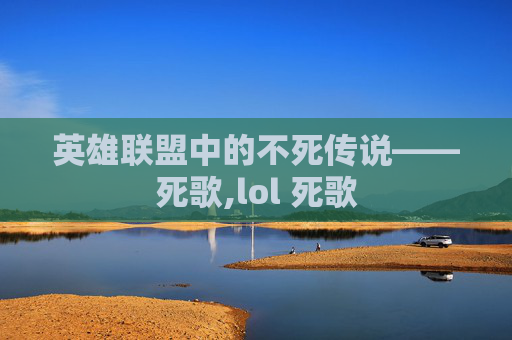英雄联盟中的不死传说——死歌,lol 死歌
