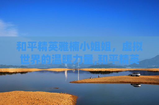 和平精英雅楠小姐姐，虚拟世界的温暖力量,和平精英苏雅i