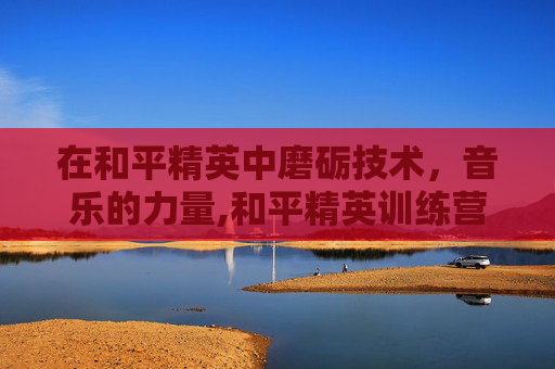 在和平精英中磨砺技术，音乐的力量,和平精英训练营歌曲