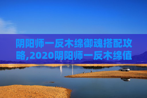 阴阳师一反木绵御魂搭配攻略,2020阴阳师一反木绵值得培养吗