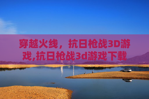 穿越火线，抗日枪战3D游戏,抗日枪战3d游戏下载