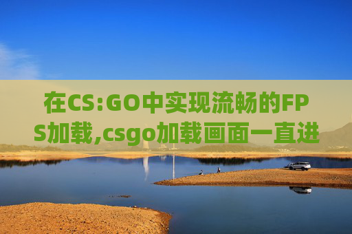 在CS:GO中实现流畅的FPS加载,csgo加载画面一直进不去怎么办