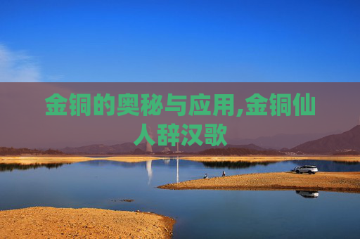 金铜的奥秘与应用,金铜仙人辞汉歌