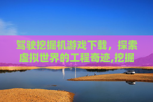 驾驶挖掘机游戏下载，探索虚拟世界的工程奇迹,挖掘驾驶机模拟游戏