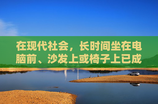 在现代社会，长时间坐在电脑前、沙发上或椅子上已成为许多人的常态。然而，这种久坐的生活方式不仅影响身体健康，还可能导致心理问题。本文将探讨久坐的危害，并提供一些改善建议。,久坐危害健康