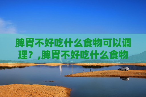 脾胃不好吃什么食物可以调理？,脾胃不好吃什么食物可以调理,山药和什么能一起煮粥