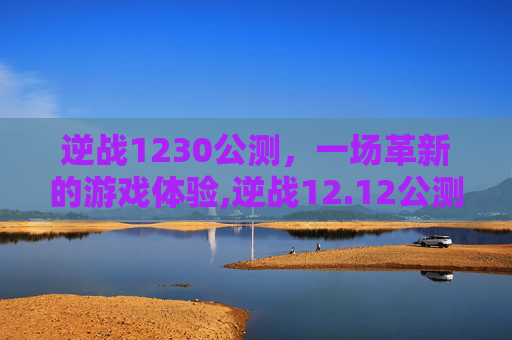 逆战1230公测，一场革新的游戏体验,逆战12.12公测