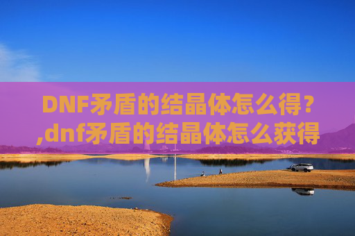 DNF矛盾的结晶体怎么得?,dnf矛盾的结晶体怎么获得 DNF矛盾的结晶体怎么得?,dnf矛盾的结晶体怎么获得