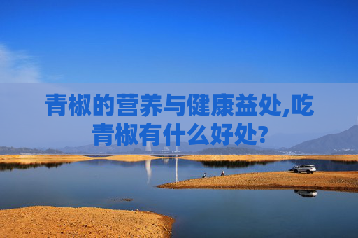 青椒的营养与健康益处,吃青椒有什么好处?