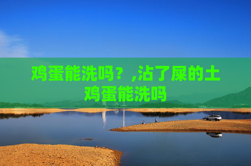 鸡蛋能洗吗？,沾了屎的土鸡蛋能洗吗