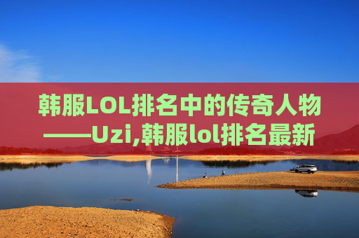 韩服LOL排名中的传奇人物——Uzi,韩服lol排名最新实时
