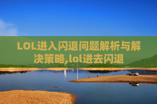LOL进入闪退问题解析与解决策略,lol进去闪退