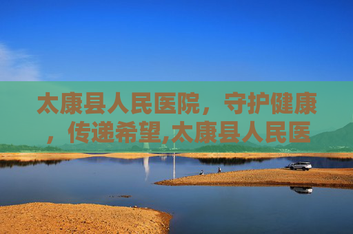 太康县人民医院，守护健康，传递希望,太康县人民医院官网