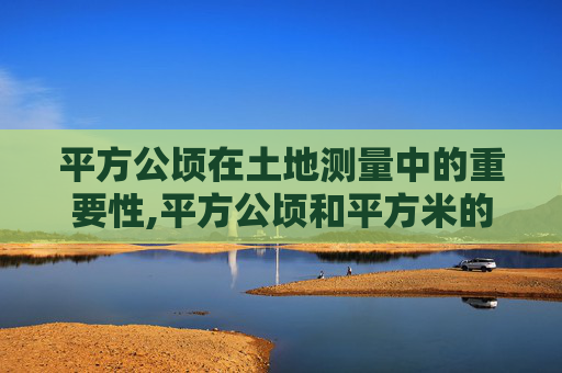 平方公顷在土地测量中的重要性,平方公顷和平方米的进率是多少