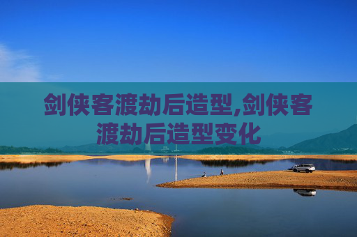 剑侠客渡劫后造型,剑侠客渡劫后造型变化