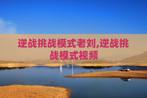 逆战挑战模式老刘,逆战挑战模式视频