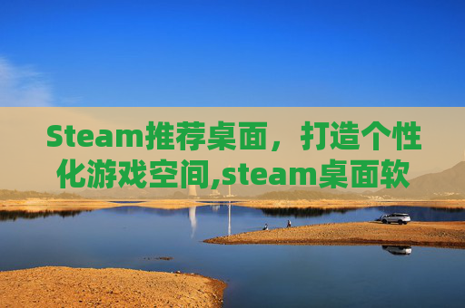Steam推荐桌面，打造个性化游戏空间,steam桌面软件哪个好