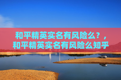 和平精英实名有风险么？,和平精英实名有风险么知乎