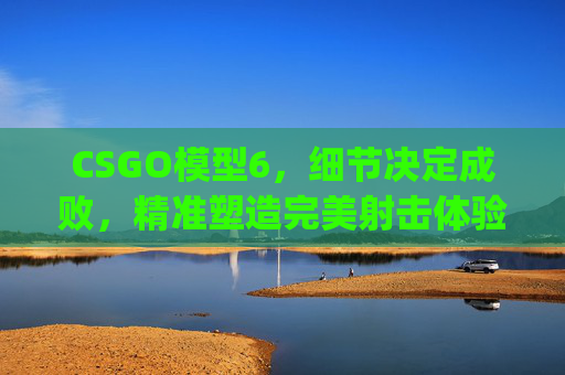 CSGO模型6，细节决定成败，精准塑造完美射击体验,csgo模型激光