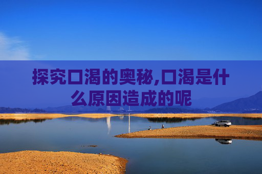 探究口渴的奥秘,口渴是什么原因造成的呢