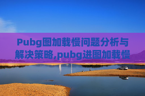 Pubg图加载慢问题分析与解决策略,pubg进图加载慢