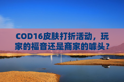 COD16皮肤打折活动，玩家的福音还是商家的噱头？,cod16打折2021