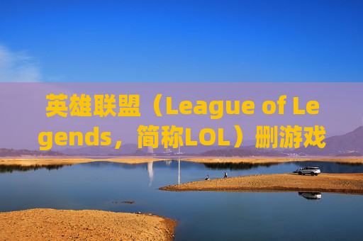 英雄联盟（League of Legends，简称LOL）删游戏的原因及影响,英雄联盟删除后如何将之前的相关文件彻底删除